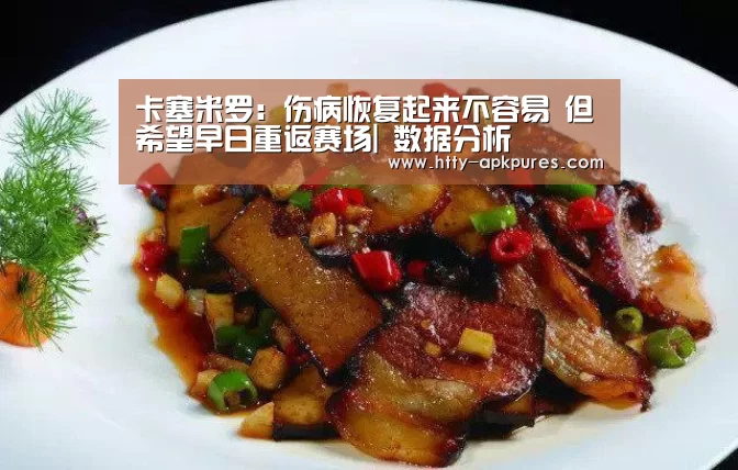 卡塞米罗：伤病恢复起来不容易 但希望早日重返赛场| 数据分析