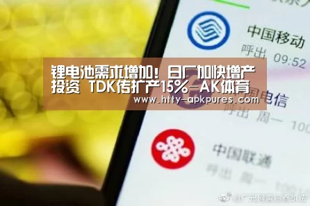 锂电池需求增加！日厂加快增产投资 TDK传扩产15%-AK体育