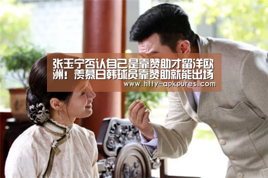 张玉宁否认自己是靠赞助才留洋欧洲!羡慕日韩球员靠赞助就能出场- 体育赛事(图4) 体育资讯