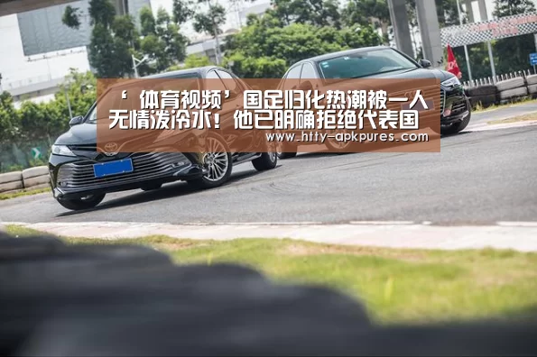 ‘ 体育视频’国足归化热潮被一人无情泼冷水！他已明确拒绝代表国足出战