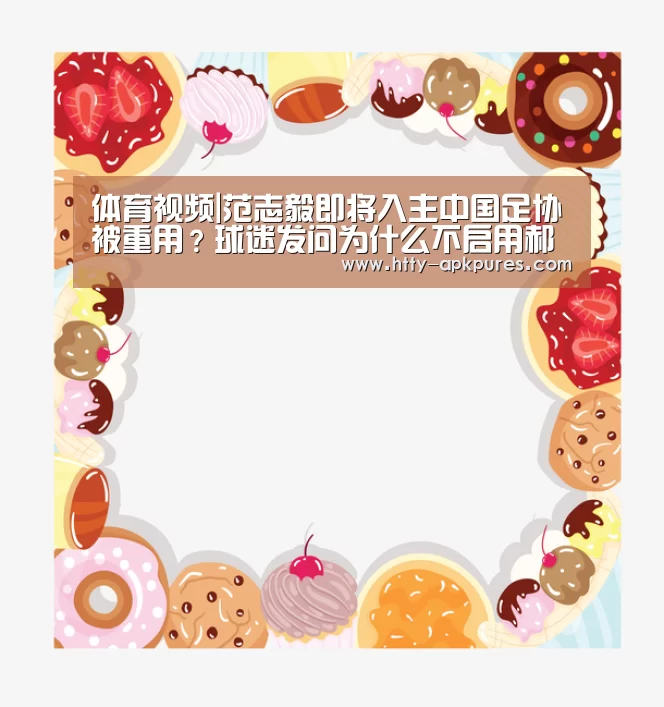  体育视频|范志毅即将入主中国足协被重用？球迷发问为什么不启用郝海东？