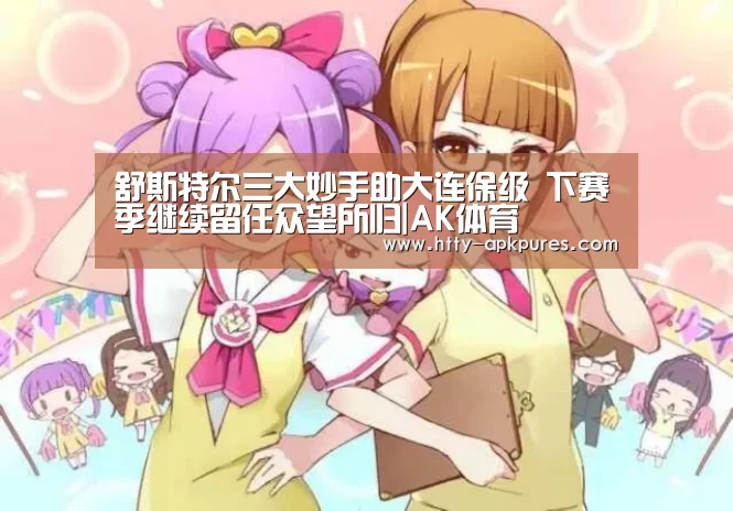 舒斯特尔三大妙手助大连保级 下赛季继续留任众望所归|AK体育(图1) 体育资讯